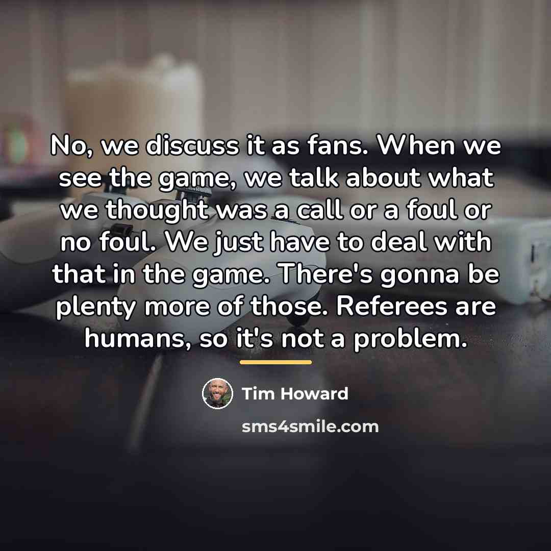 “No, we discuss it as fans. When we see the…” quote by Tim Howard