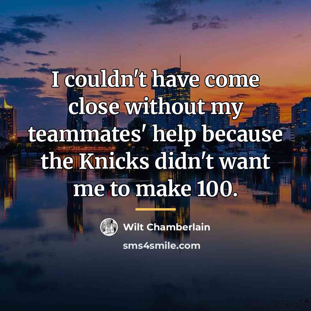 “I couldn't have come close without my teammates' help because…” quote by Wilt Chamberlain