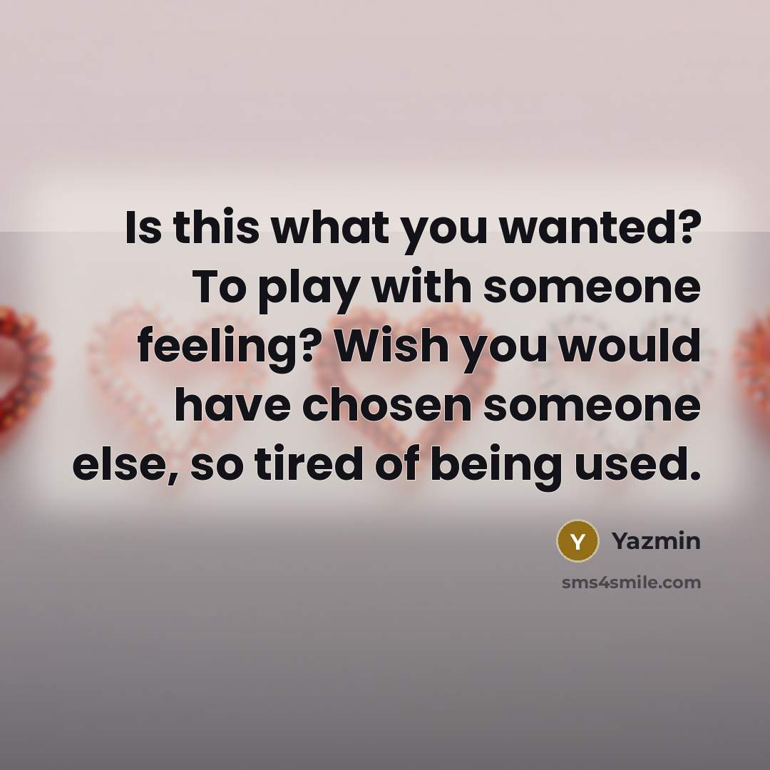 “Is this what you wanted? To play with someone feeling? Wish you would have chosen someone else, so tired of being used.” quote by Yazmin