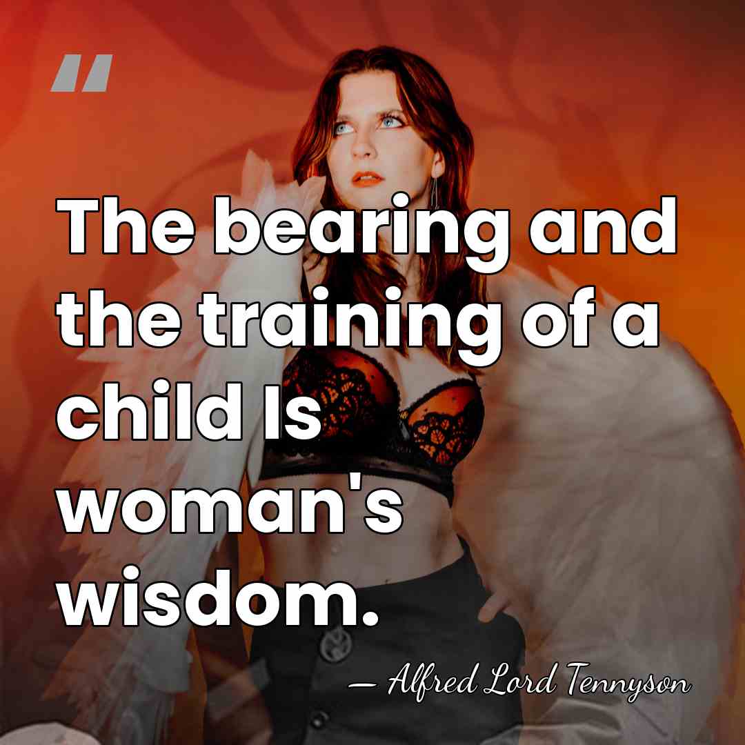 The bearing and the training of a child Is woman's wisdom. - Alfred Lord Tennyson