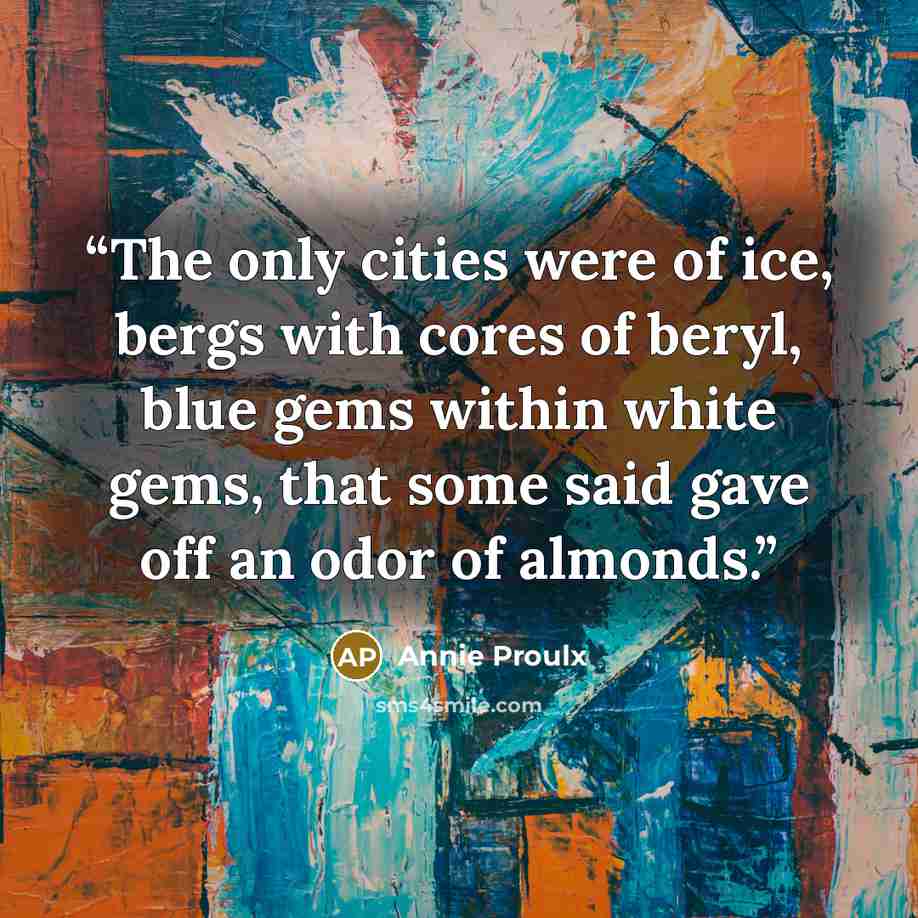 “The only cities were of ice, bergs with cores of beryl, blue gems within white gems, that some said gave off an odor of almonds.” quote by Annie Proulx