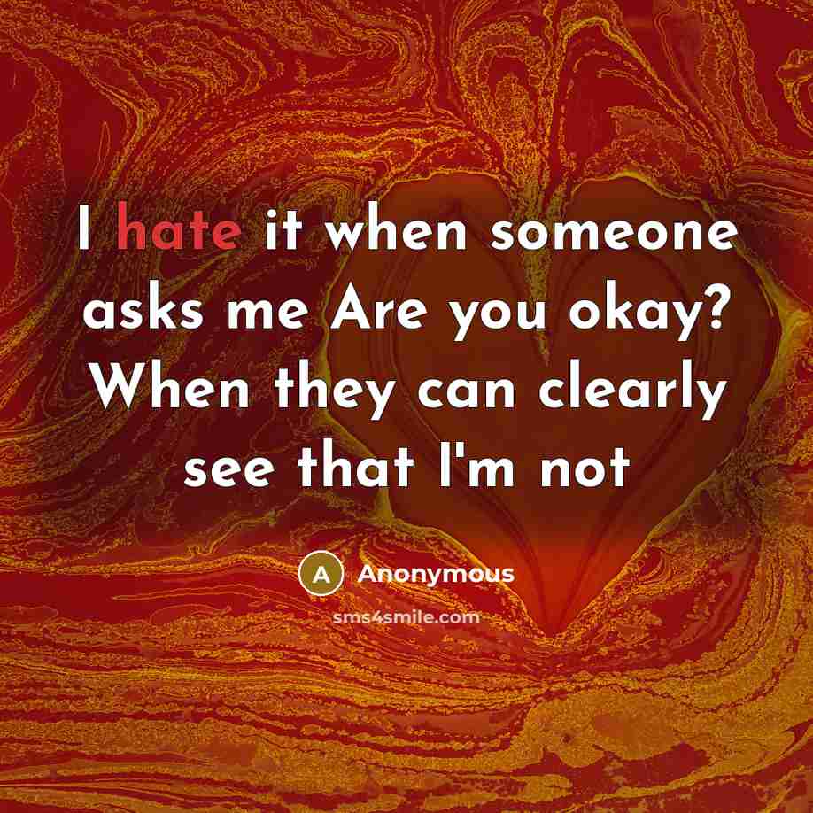 “I hate it when someone asks me Are you okay? When they can clearly see that I'm not” quote by Anonymous