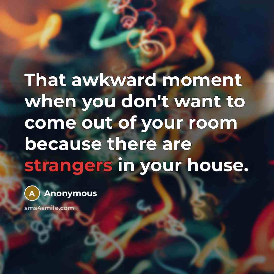 “That awkward moment when you don't want to come out of your room because there are strangers in your house.” quote by Anonymous
