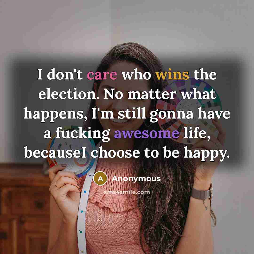 “I don't care who wins the election. No matter what happens, I'm still gonna have a fucking awesome life, becauseI choose to be happy.” quote by Anonymous