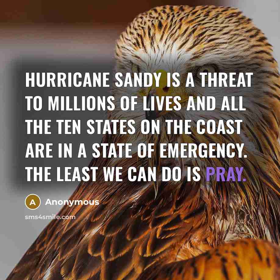 “Hurricane Sandy is a threat to millions of lives and all the ten states on the coast are in a state of emergency. The least we can do is pray.” quote by Anonymous