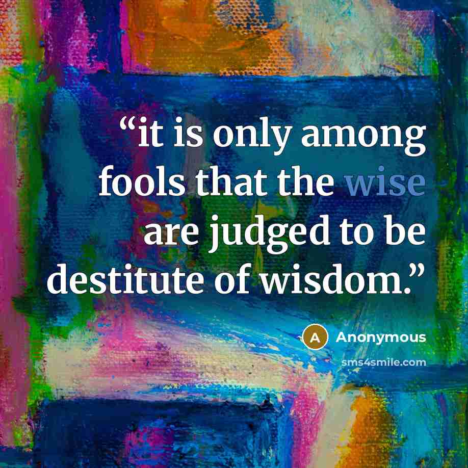“it is only among fools that the wise are judged to be destitute of wisdom.” quote by Anonymous