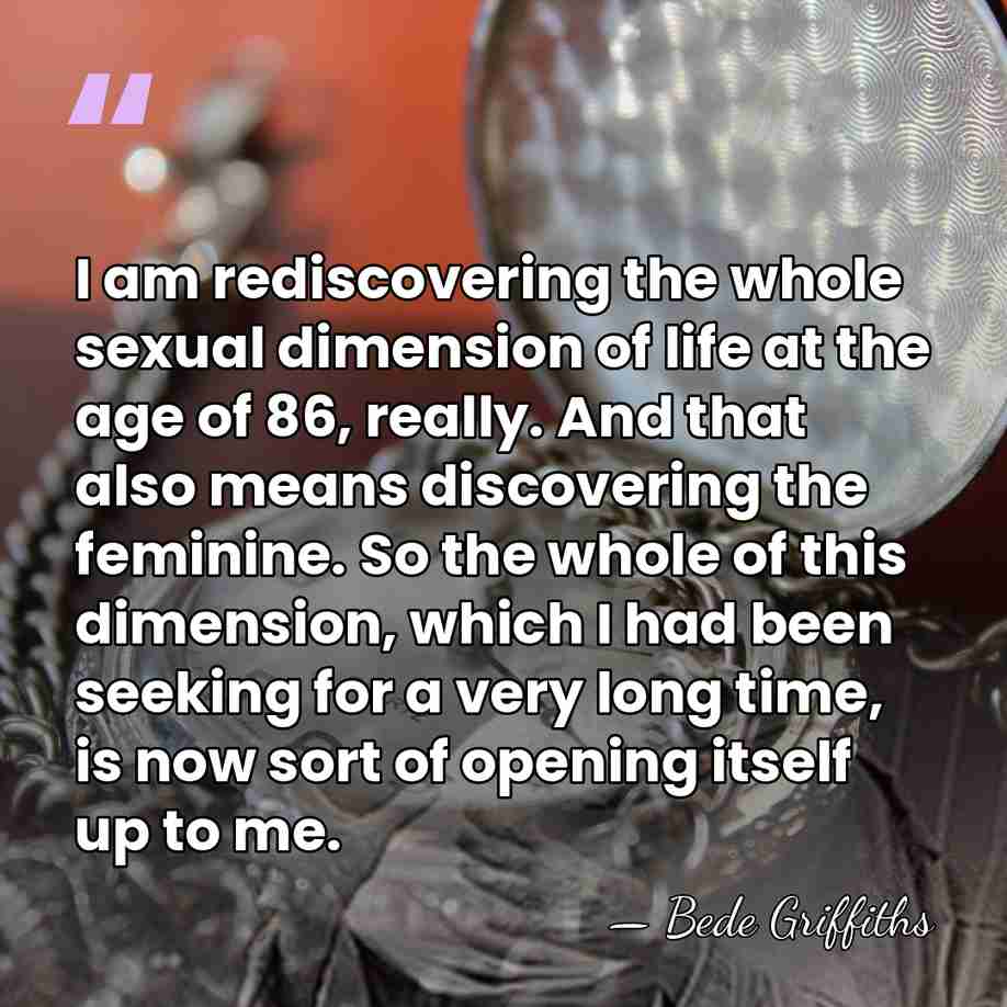 I am rediscovering the whole sexual dimension of life at the age&hellip; - Bede Griffiths