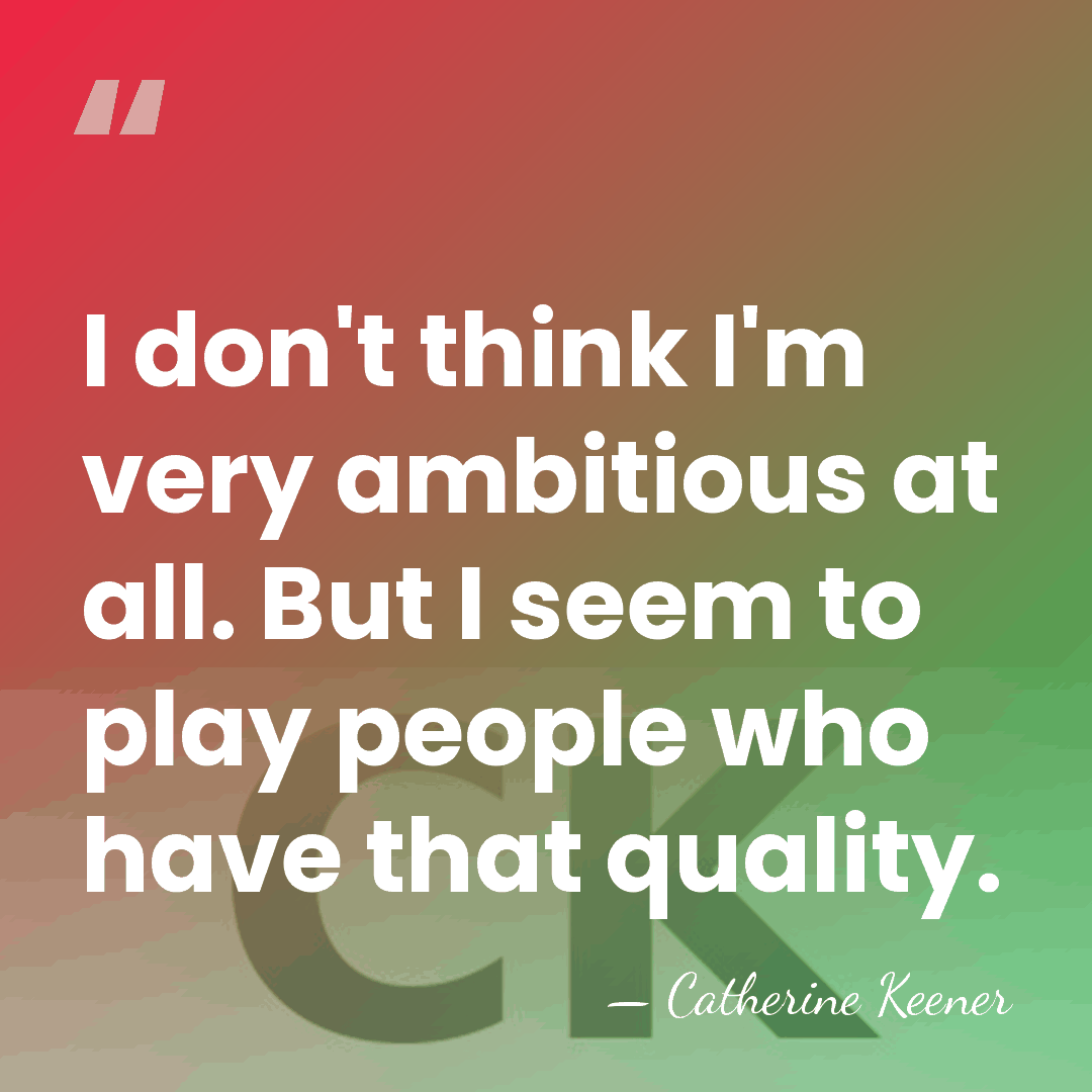 I don't think I'm very ambitious at all. But I seem to&hellip; - Catherine Keener