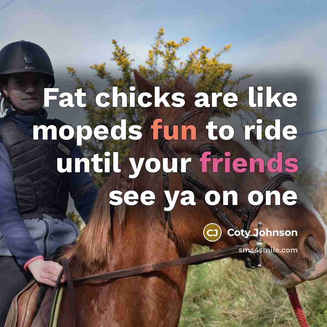 “Fat chicks are like mopeds fun to ride until your friends see ya on one” quote by Coty Johnson