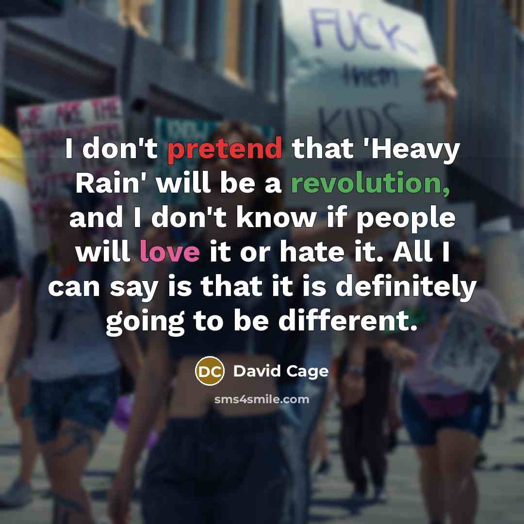 “I don't pretend that 'Heavy Rain' will be a revolution, and I don't know if people will love it or hate it. All I can say is that it is definitely going to be different.” quote by David Cage