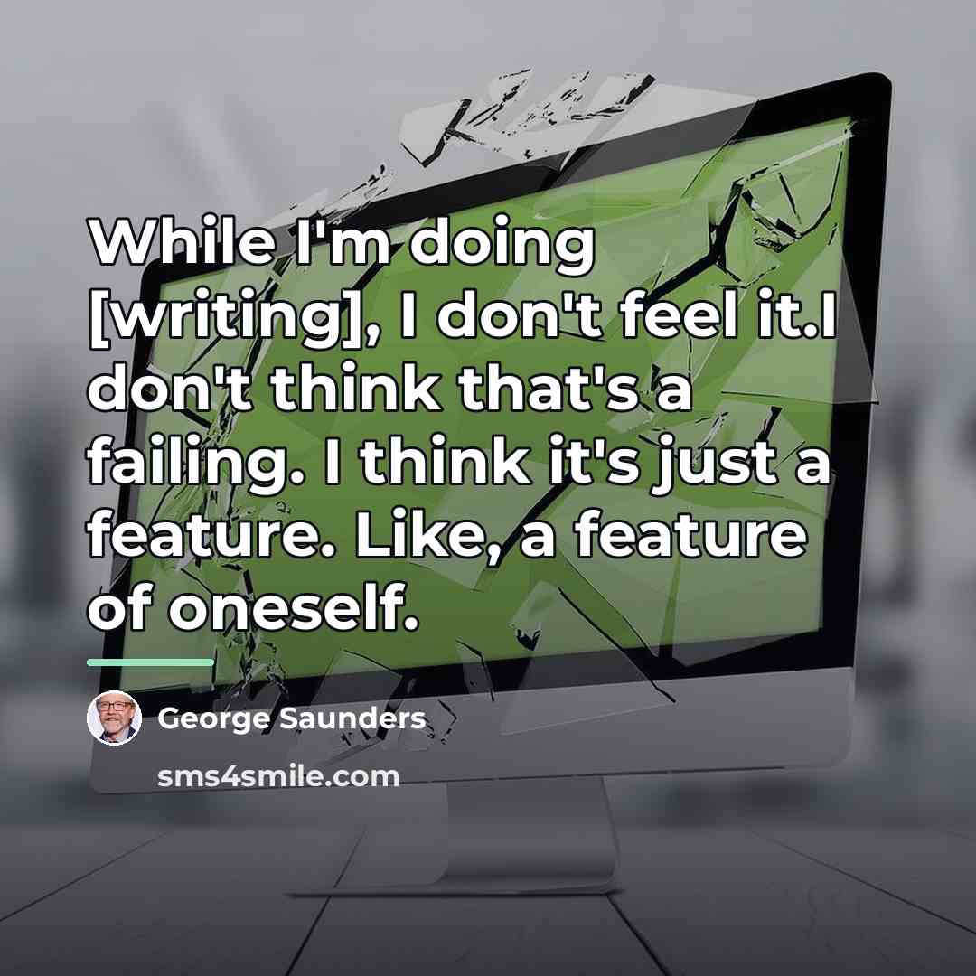 “While I'm doing [writing], I don't feel it.I don't think…” quote by George Saunders
