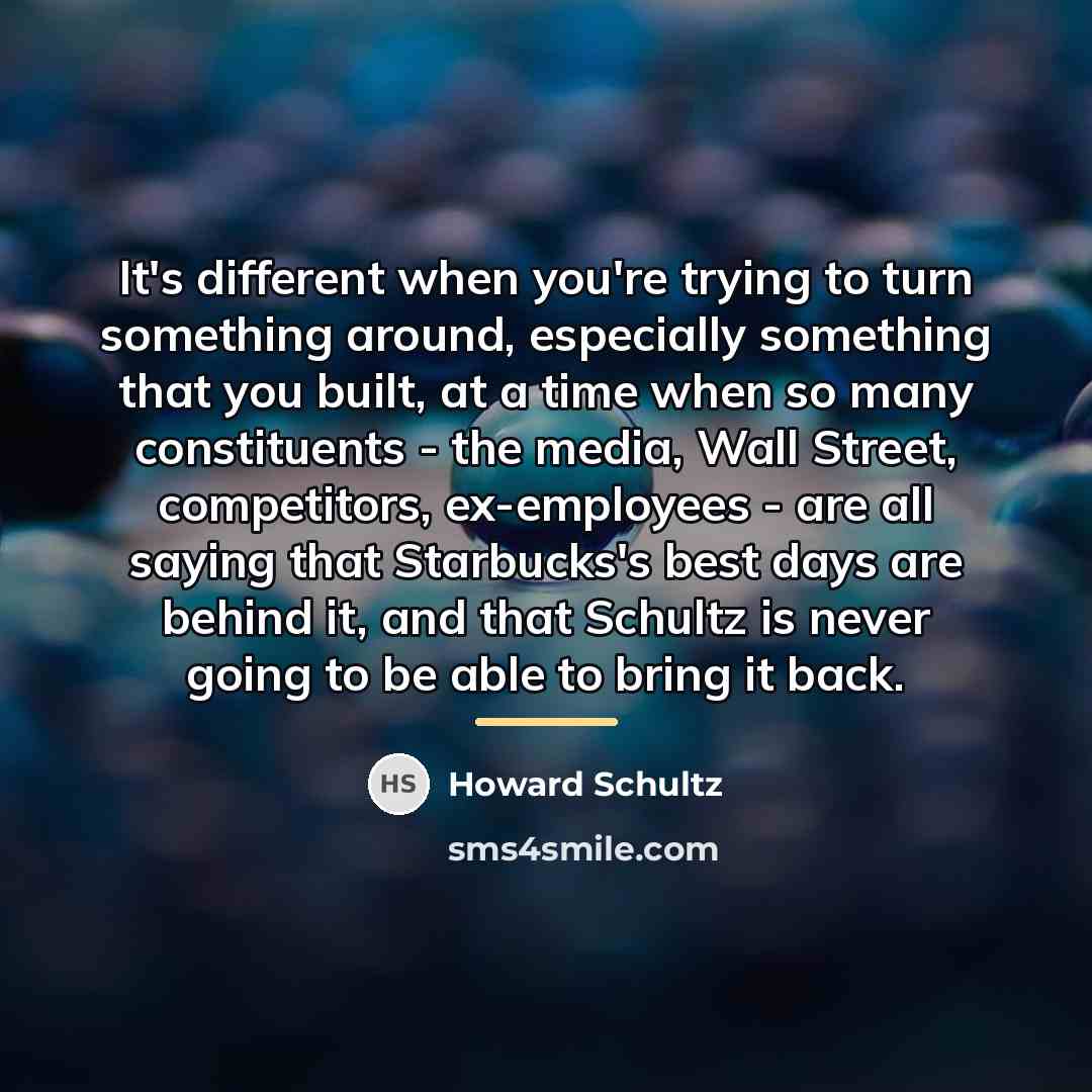 “It's different when you're trying to turn something around, especially…” quote by Howard Schultz