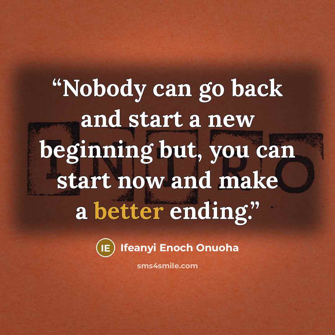 “Nobody can go back and start a new beginning but, you can start now and make a better ending.” quote by Ifeanyi Enoch Onuoha