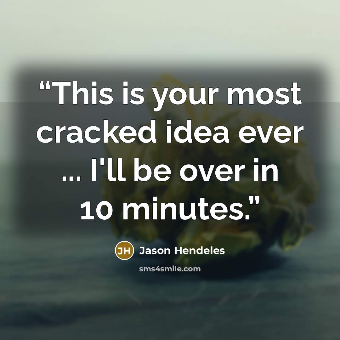 “This is your most cracked idea ever ... I'll be over in 10 minutes.” quote by Jason Hendeles