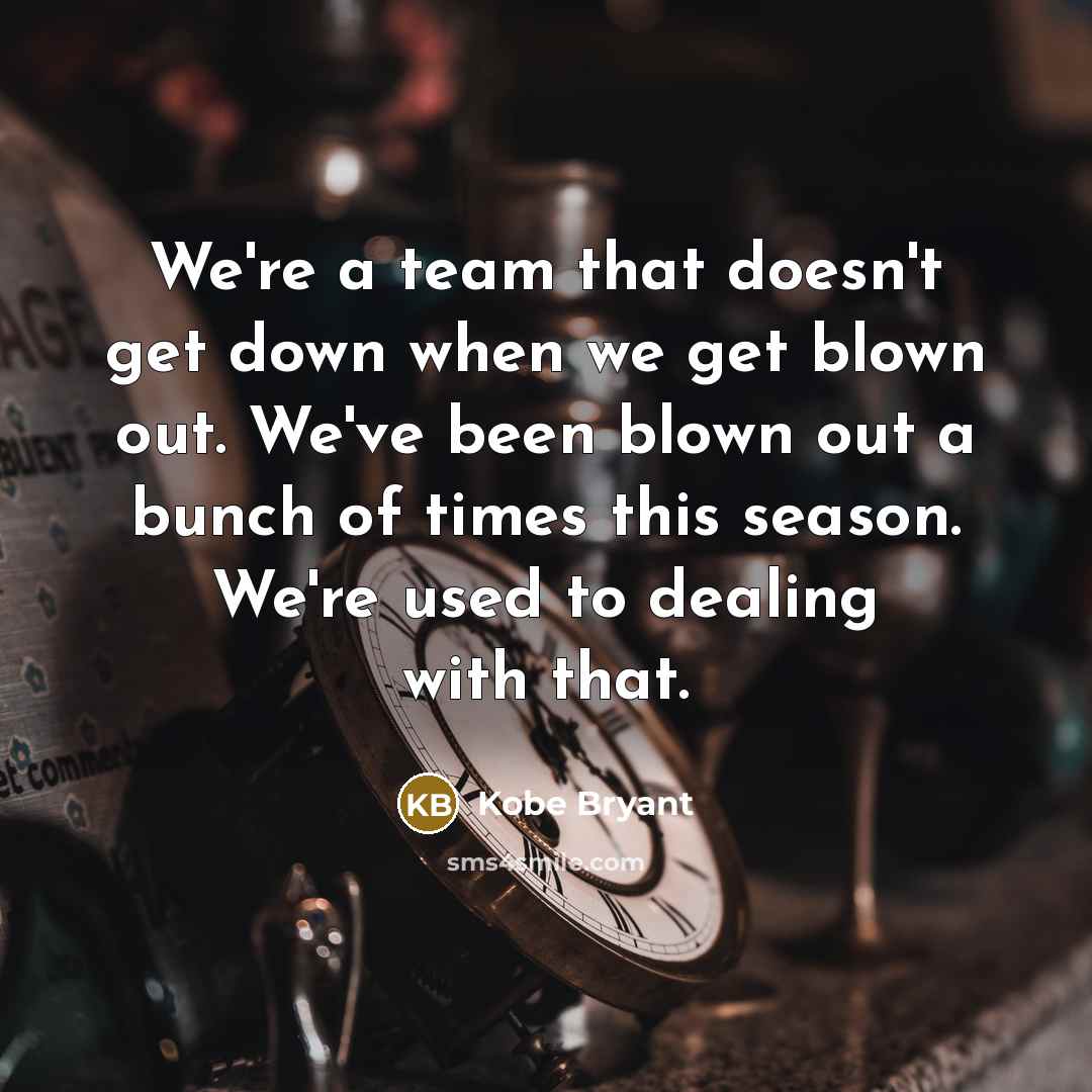 “We're a team that doesn't get down when we get blown out. We've been blown out a bunch of times this season. We're used to dealing with that.” quote by Kobe Bryant