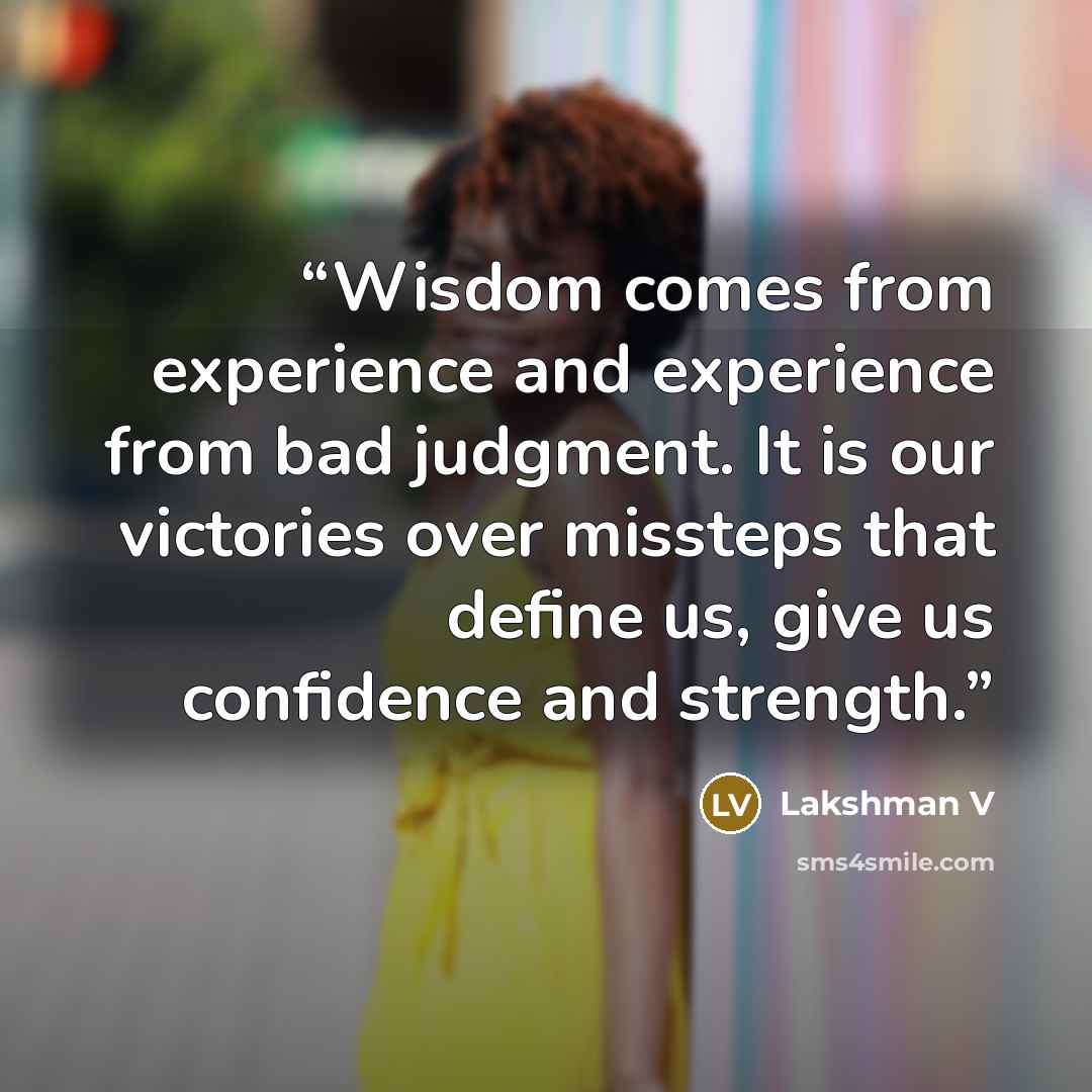 “Wisdom comes from experience and experience from bad judgment. It is our victories over missteps that define us, give us confidence and strength.” quote by Lakshman V