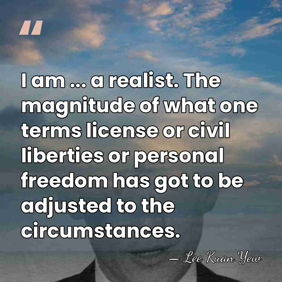 I am ... a realist. The magnitude of what one terms license&hellip; - Lee Kuan Yew
