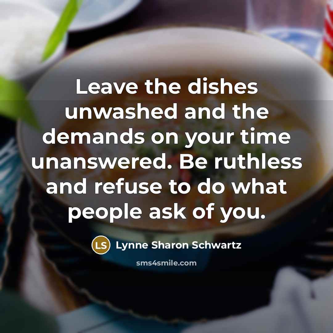 “Leave the dishes unwashed and the demands on your time…” quote by Lynne Sharon Schwartz