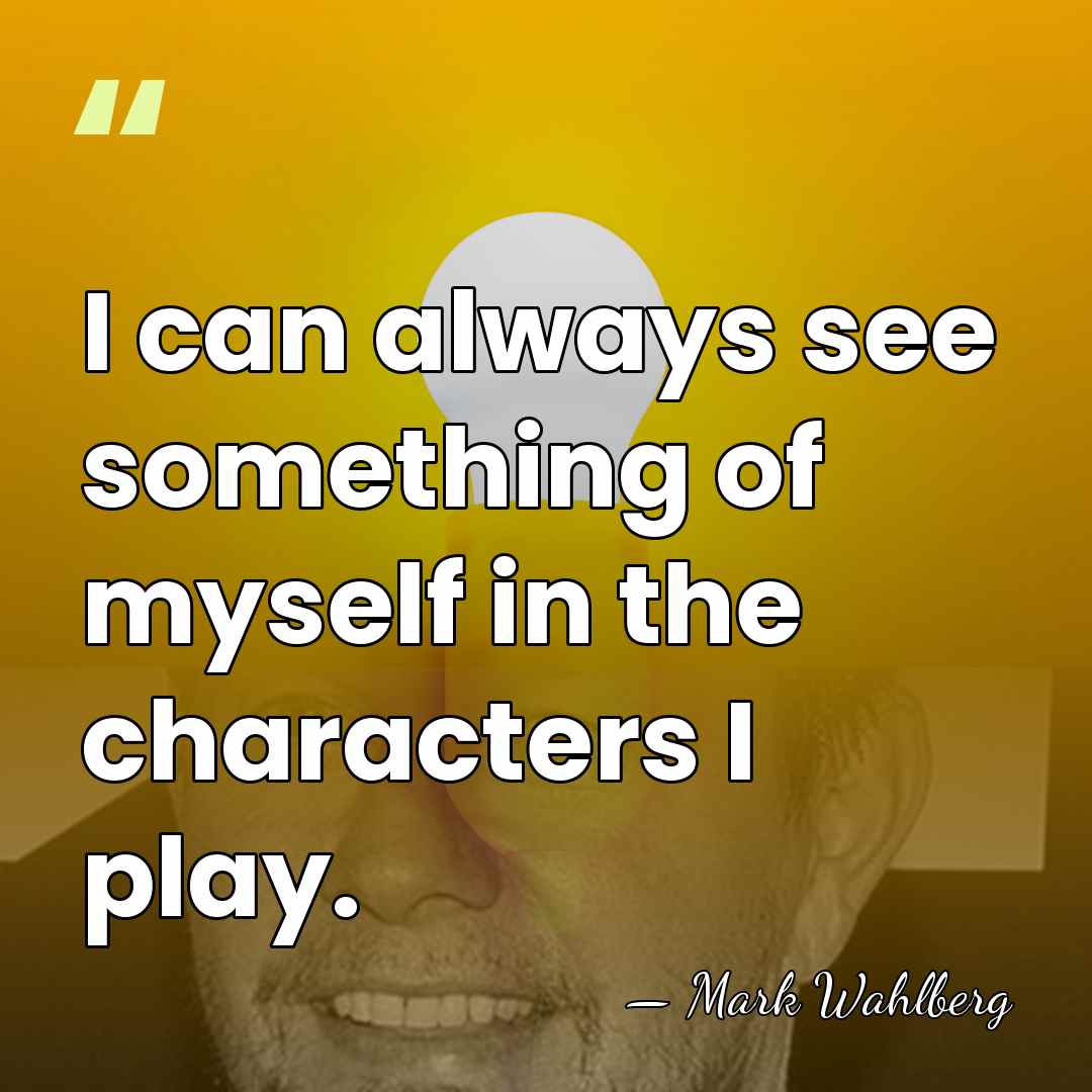 I can always see something of myself in the characters I play. - Mark Wahlberg