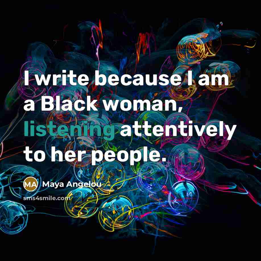 “I write because I am a Black woman, listening attentively…” quote by Maya Angelou