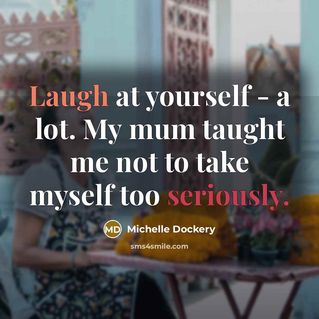 “Laugh at yourself - a lot. My mum taught me not to take myself too seriously.” quote by Michelle Dockery