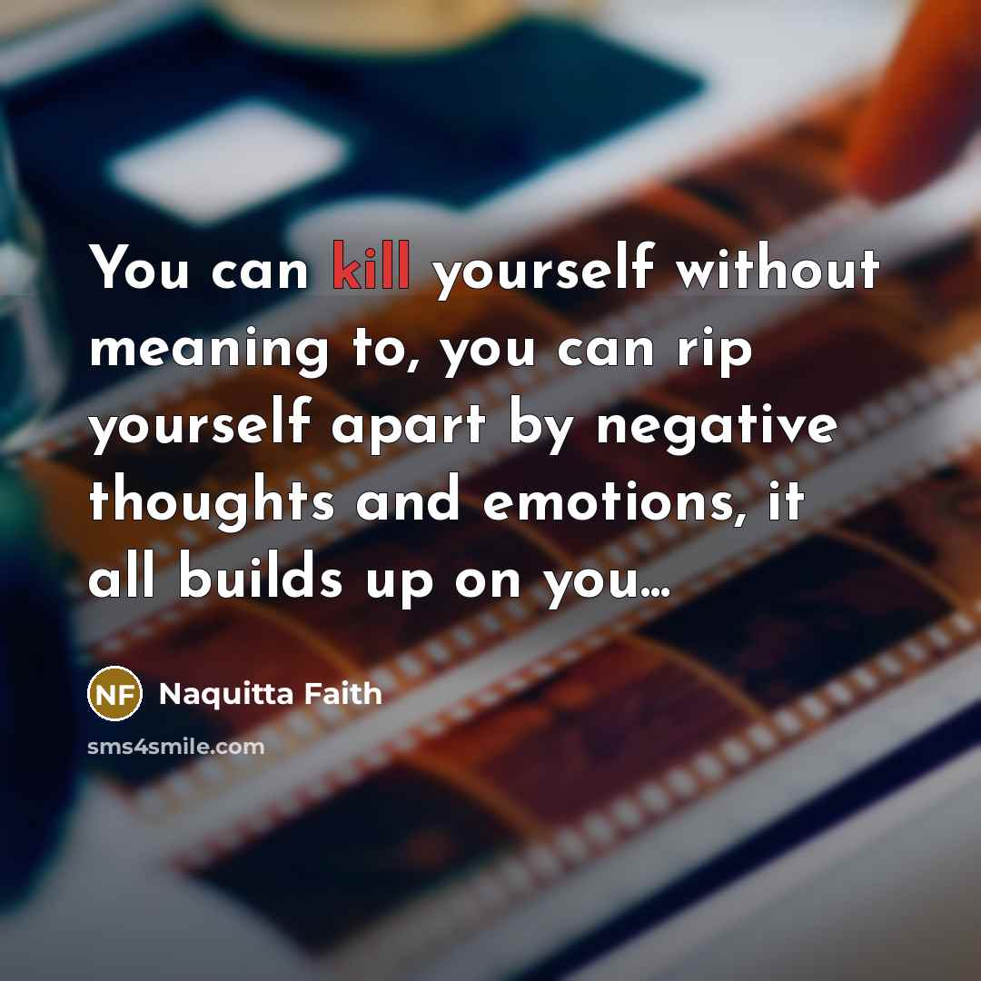 “You can kill yourself without meaning to, you can rip yourself apart by negative thoughts and emotions, it all builds up on you...” quote by Naquitta Faith