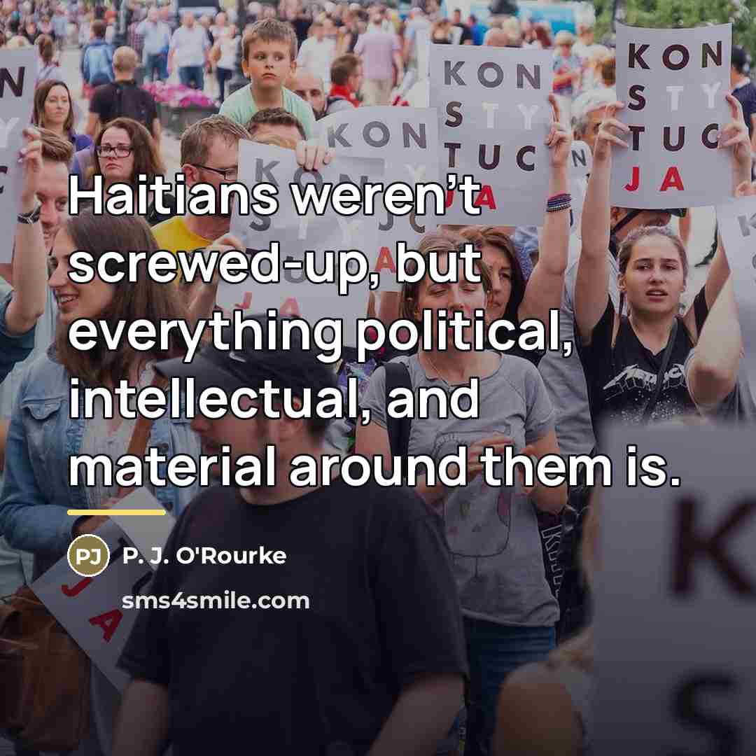 “Haitians weren't screwed-up, but everything political, intellectual, and material around…” quote by P. J. O'Rourke