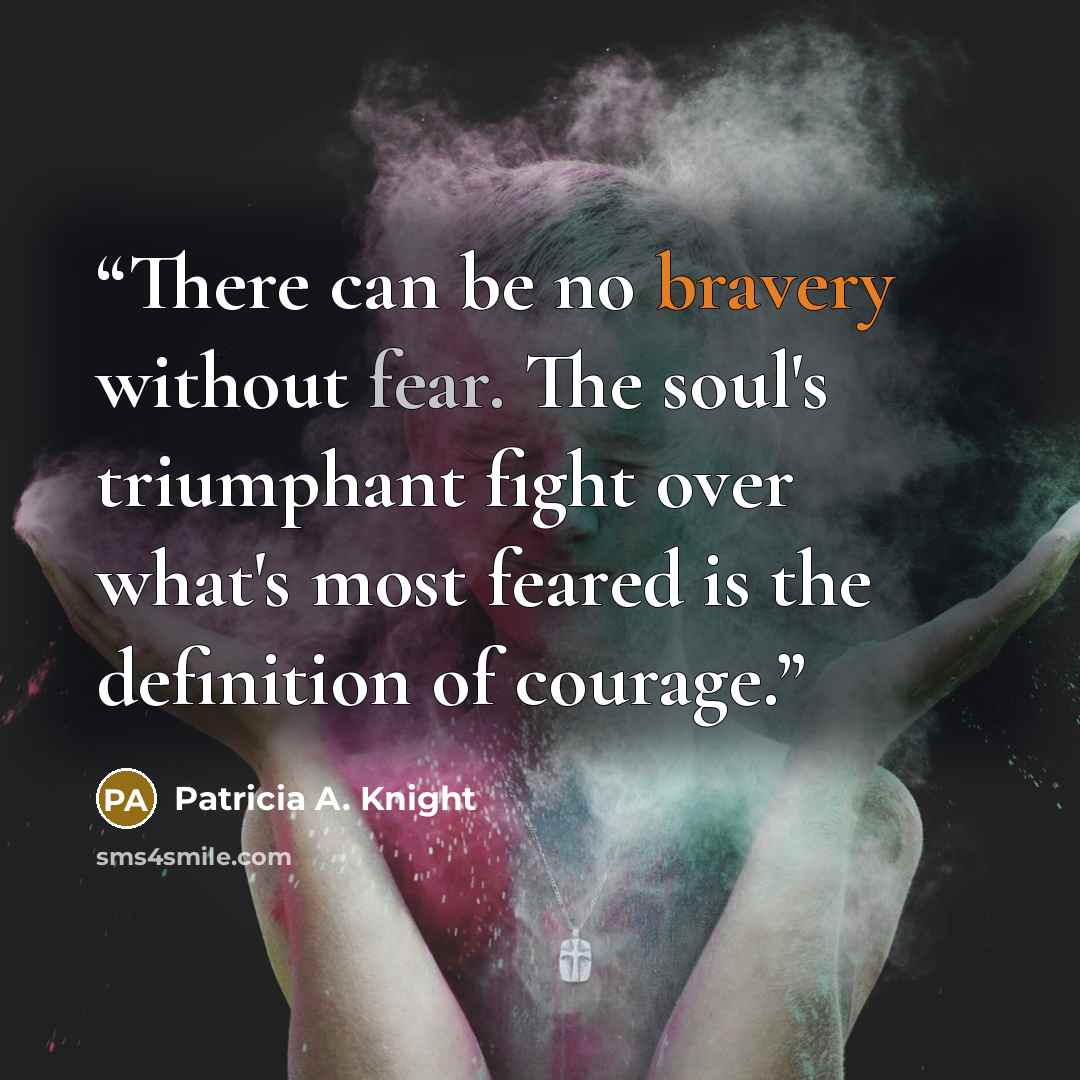 “There can be no bravery without fear. The soul's triumphant fight over what's most feared is the definition of courage.” quote by Patricia A. Knight