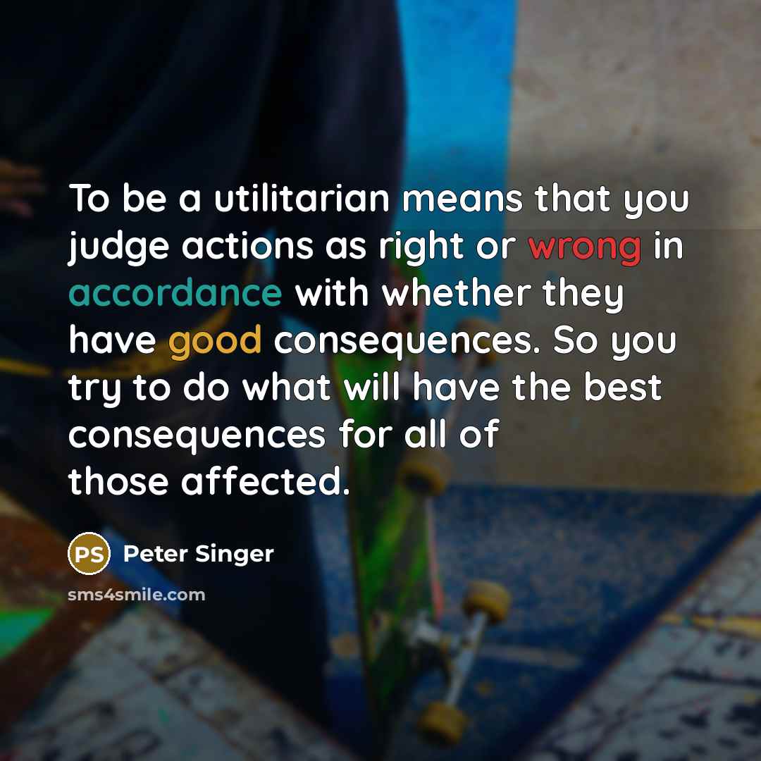 “To be a utilitarian means that you judge actions as…” quote by Peter Singer