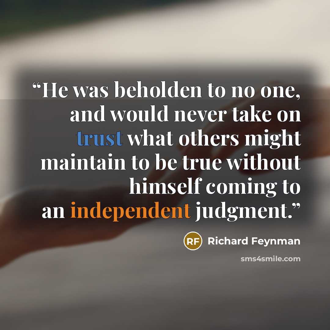 “He was beholden to no one, and would never take on trust what others might maintain to be true without himself coming to an independent judgment.” quote by Richard Feynman
