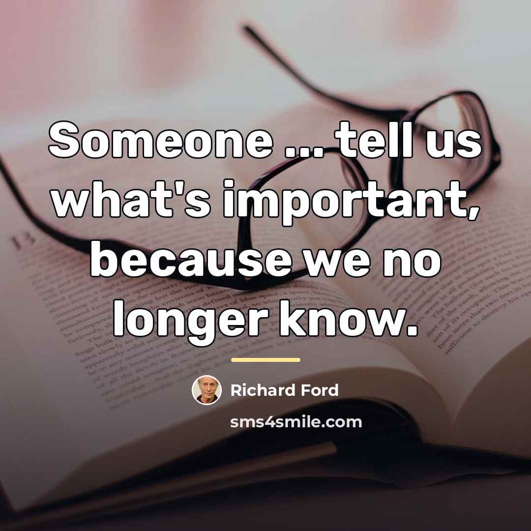 “Someone ... tell us what's important, because we no longer…” quote by Richard Ford