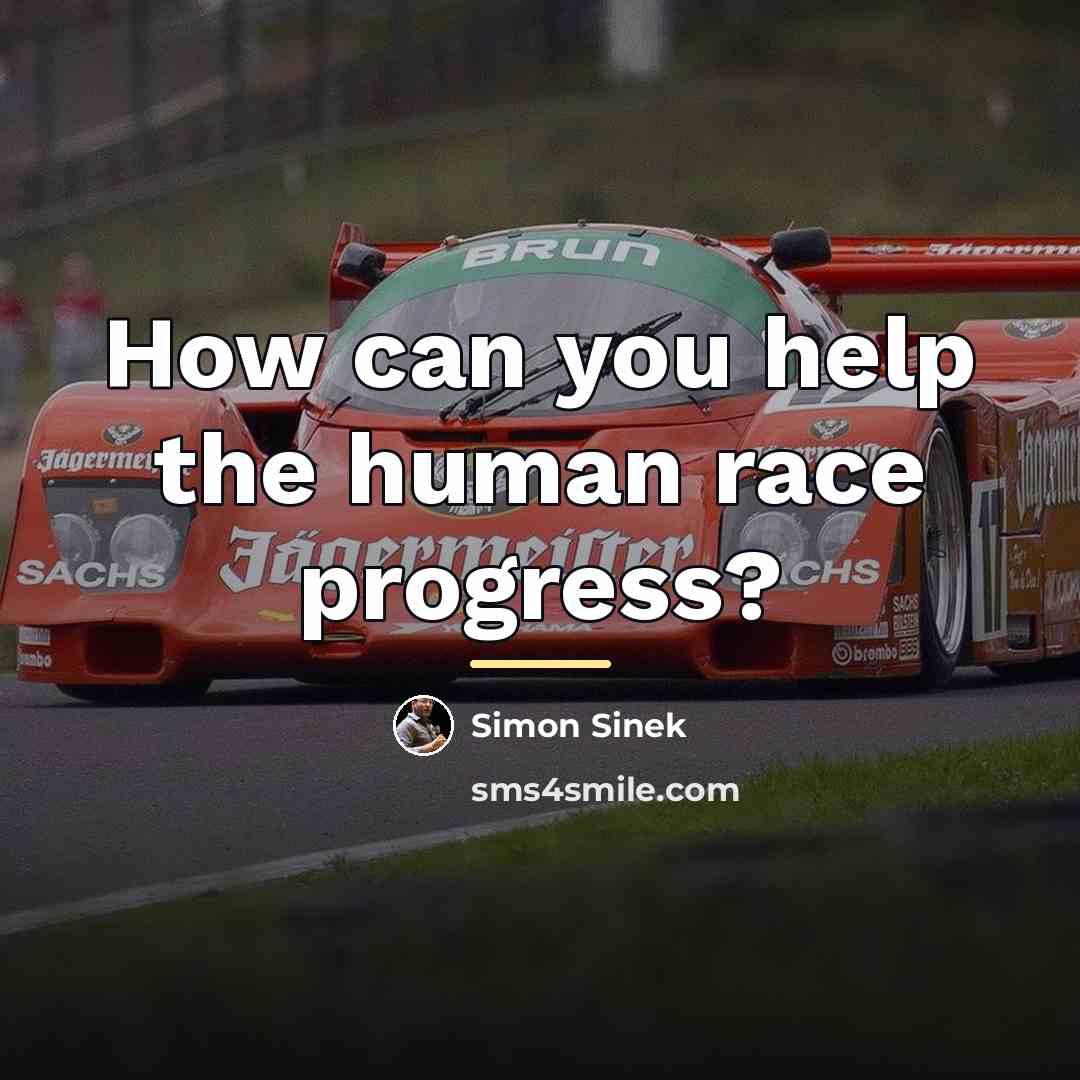 “How can you help the human race progress?…” quote by Simon Sinek