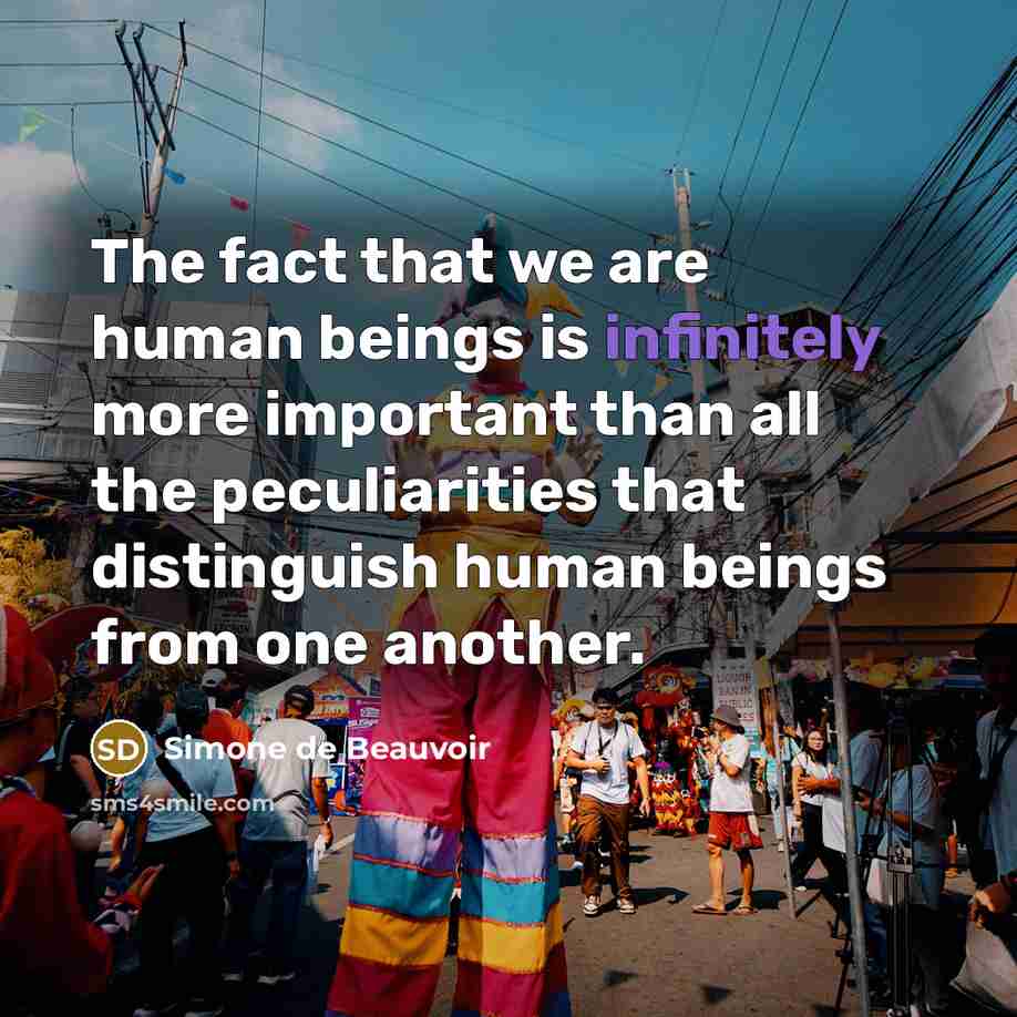 “The fact that we are human beings is infinitely more important than all the peculiarities that distinguish human beings from one another.” quote by Simone de Beauvoir