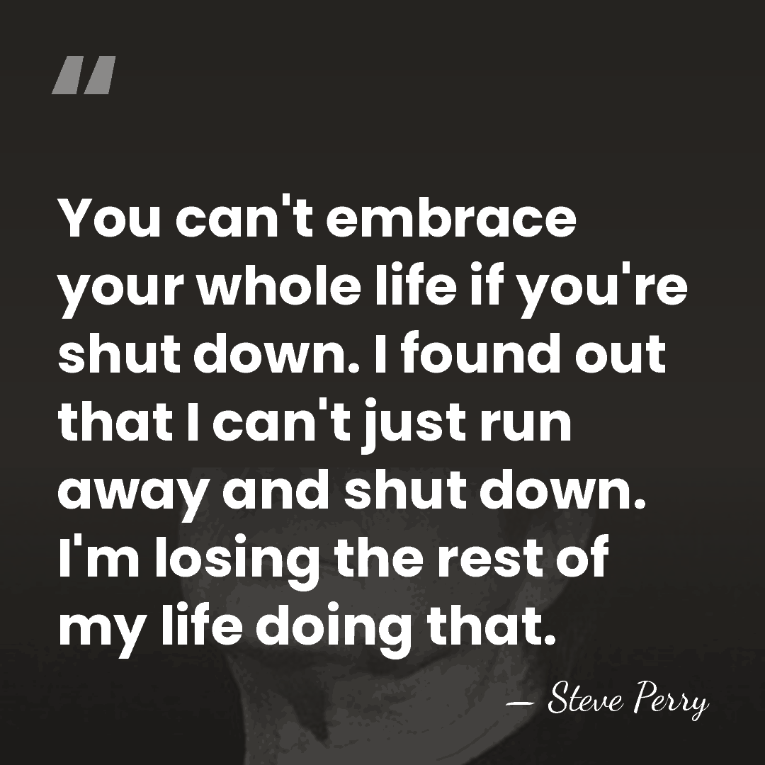 You can't embrace your whole life if you're shut down. I found&hellip; - Steve Perry