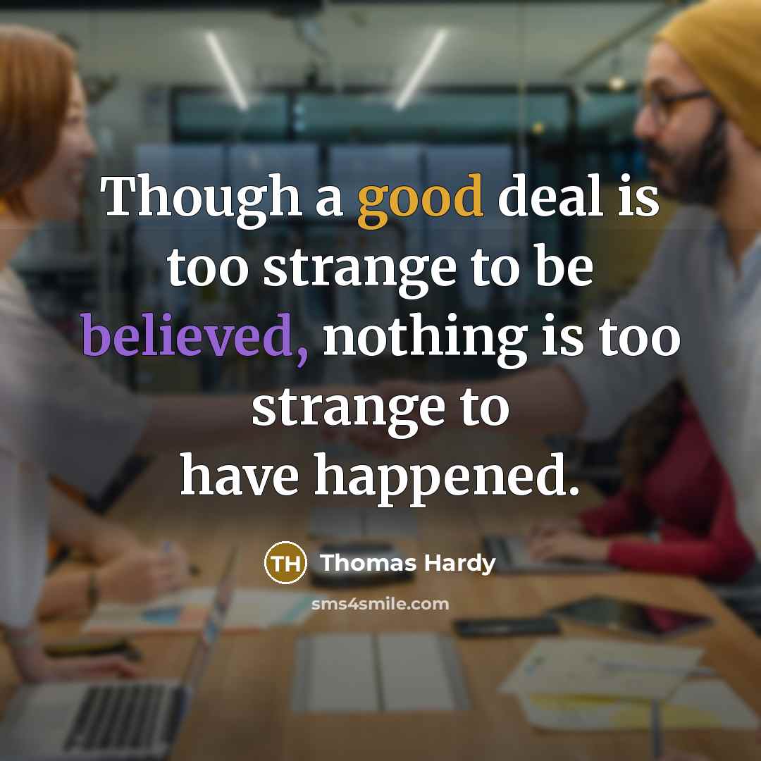“Though a good deal is too strange to be believed, nothing is too strange to have happened.” quote by Thomas Hardy
