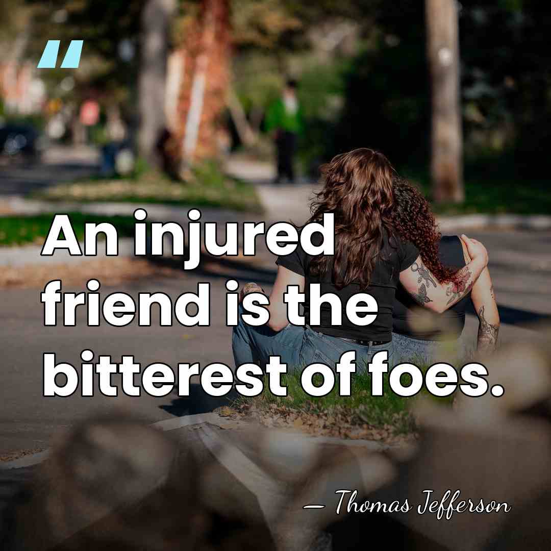 An injured friend is the bitterest of foes. - Thomas Jefferson