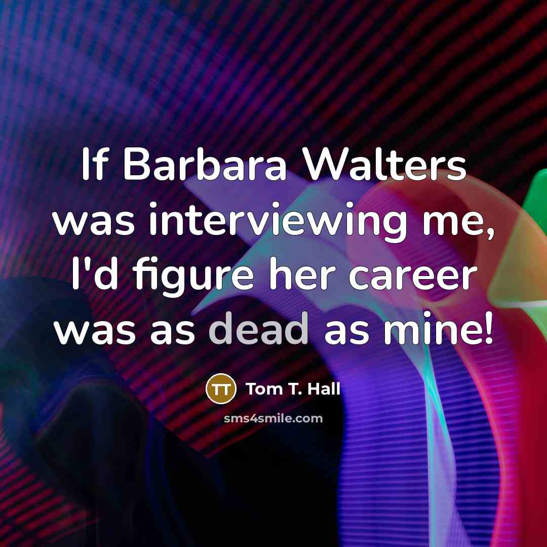 “If Barbara Walters was interviewing me, I'd figure her career…” quote by Tom T. Hall