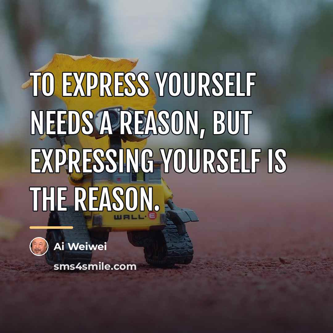 “To express yourself needs a reason, but expressing yourself is…” quote by Ai Weiwei