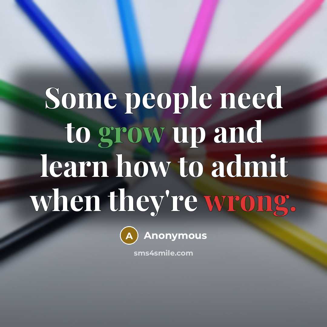 “Some people need to grow up and learn how to admit when they're wrong.” quote by Anonymous