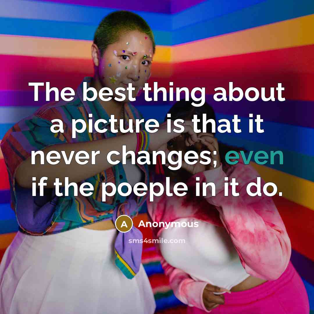 “The best thing about a picture is that it never changes; even if the poeple in it do.” quote by Anonymous