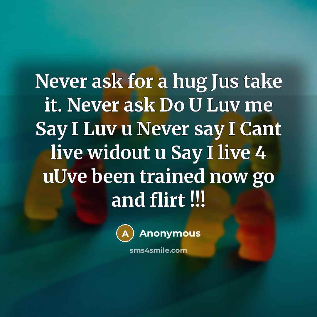 “Never ask for a hug Jus take it. Never ask Do U Luv me Say I Luv u Never say I Cant live widout u Say I live 4 uUve been trained now go and flirt !!!” quote by Anonymous