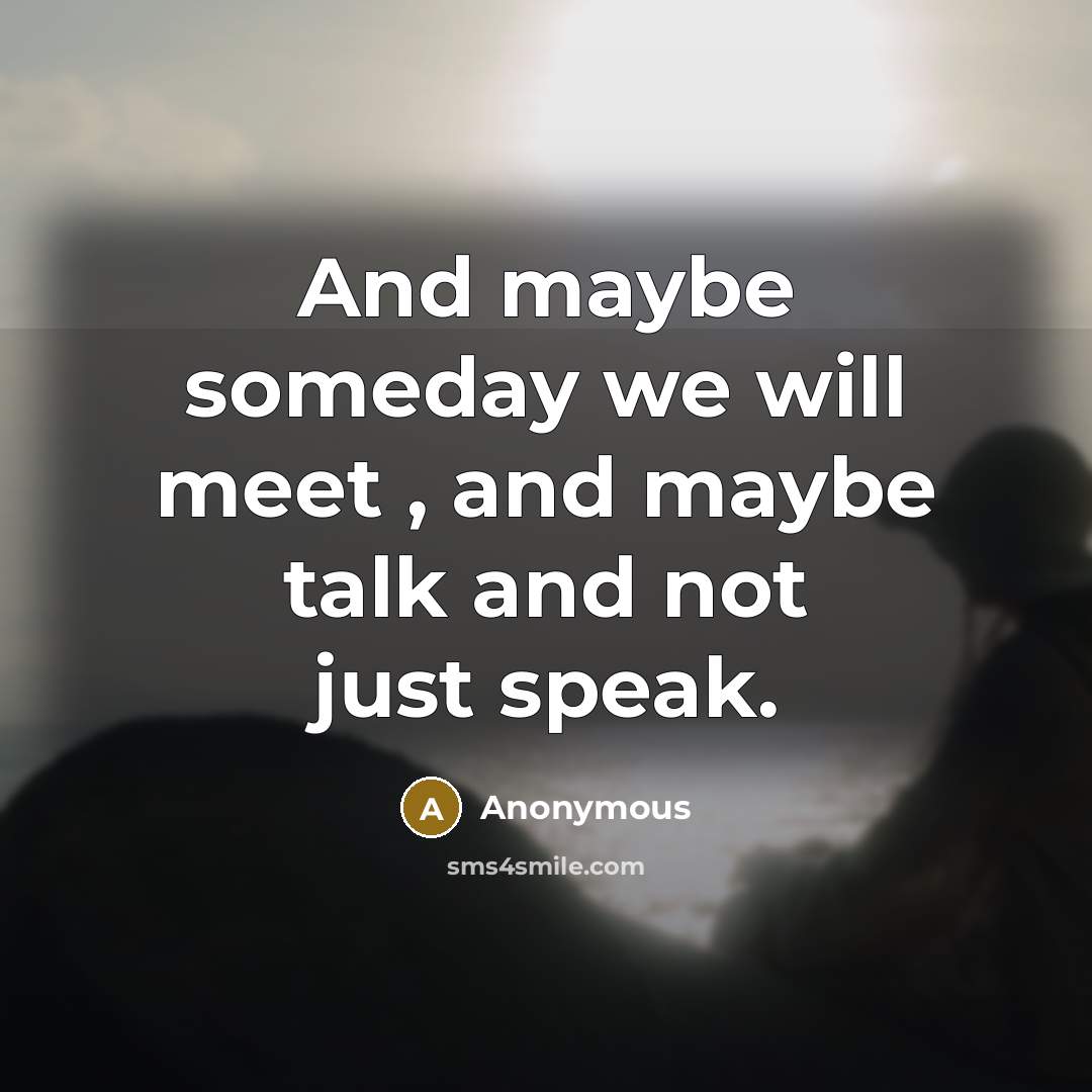 “And maybe someday we will meet , and maybe talk…” quote by Anonymous