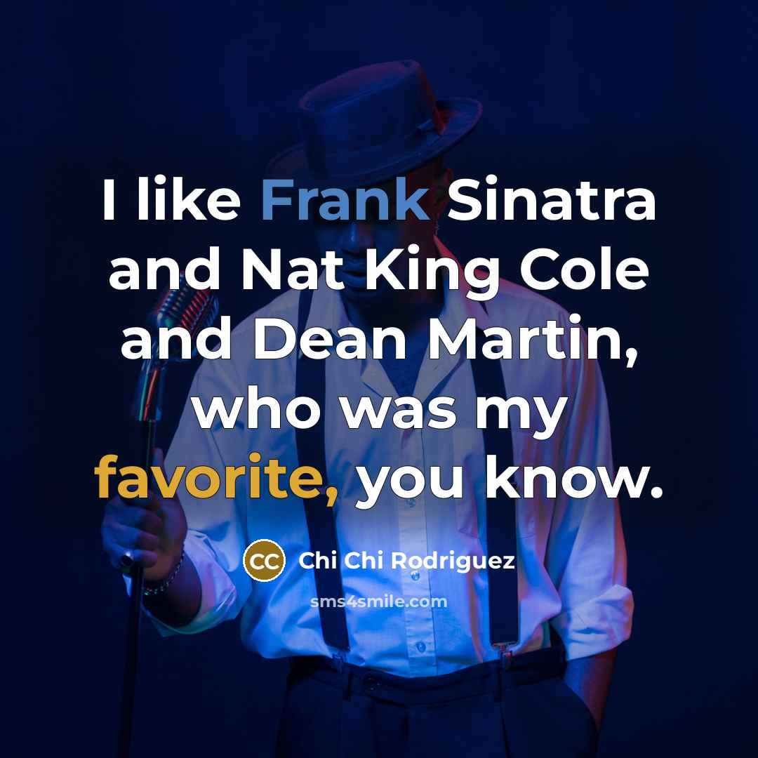 “I like Frank Sinatra and Nat King Cole and Dean Martin, who was my favorite, you know.” quote by Chi Chi Rodriguez