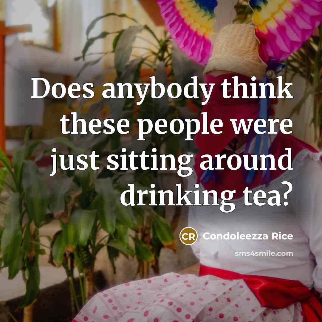 “Does anybody think these people were just sitting around drinking tea?” quote by Condoleezza Rice