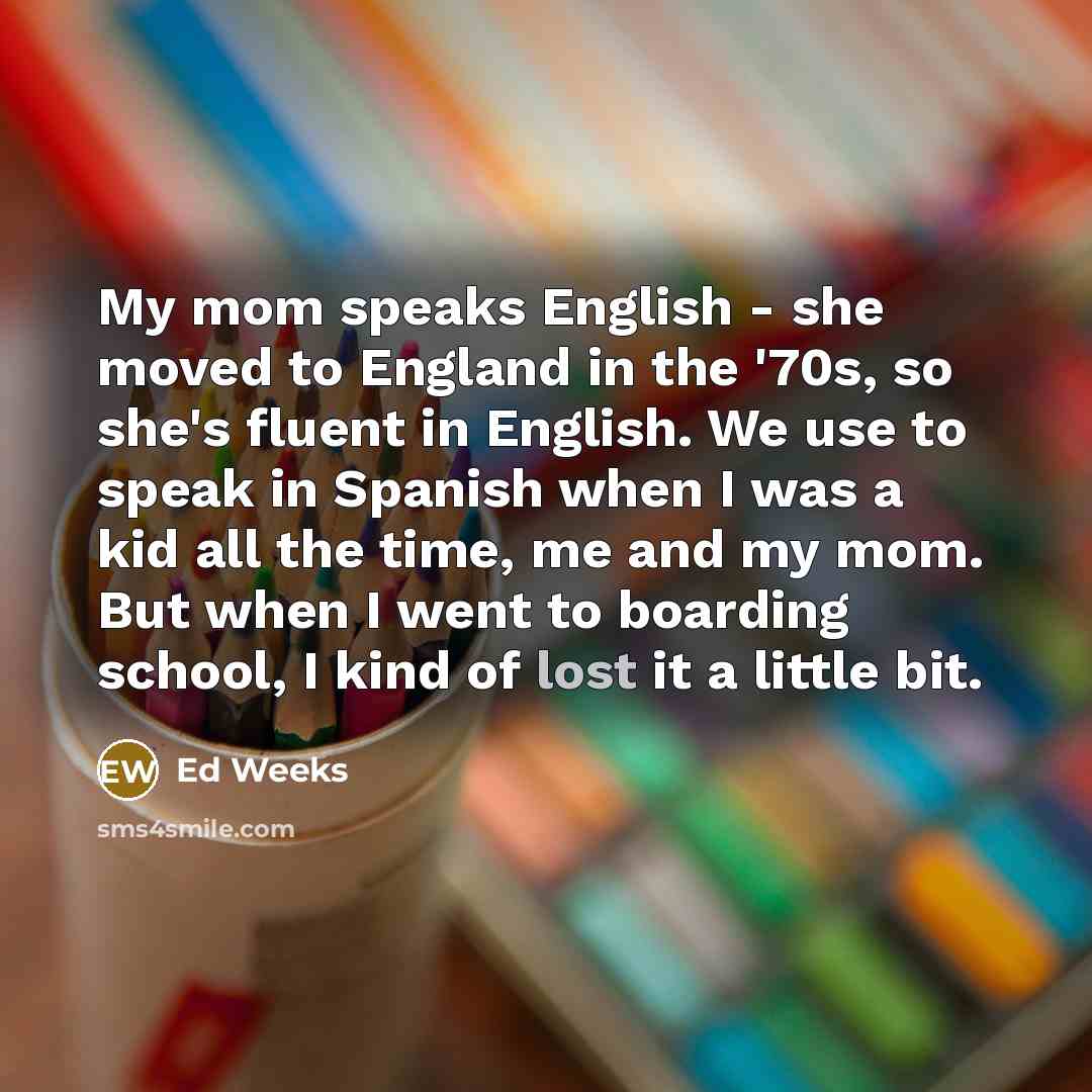 “My mom speaks English - she moved to England in…” quote by Ed Weeks