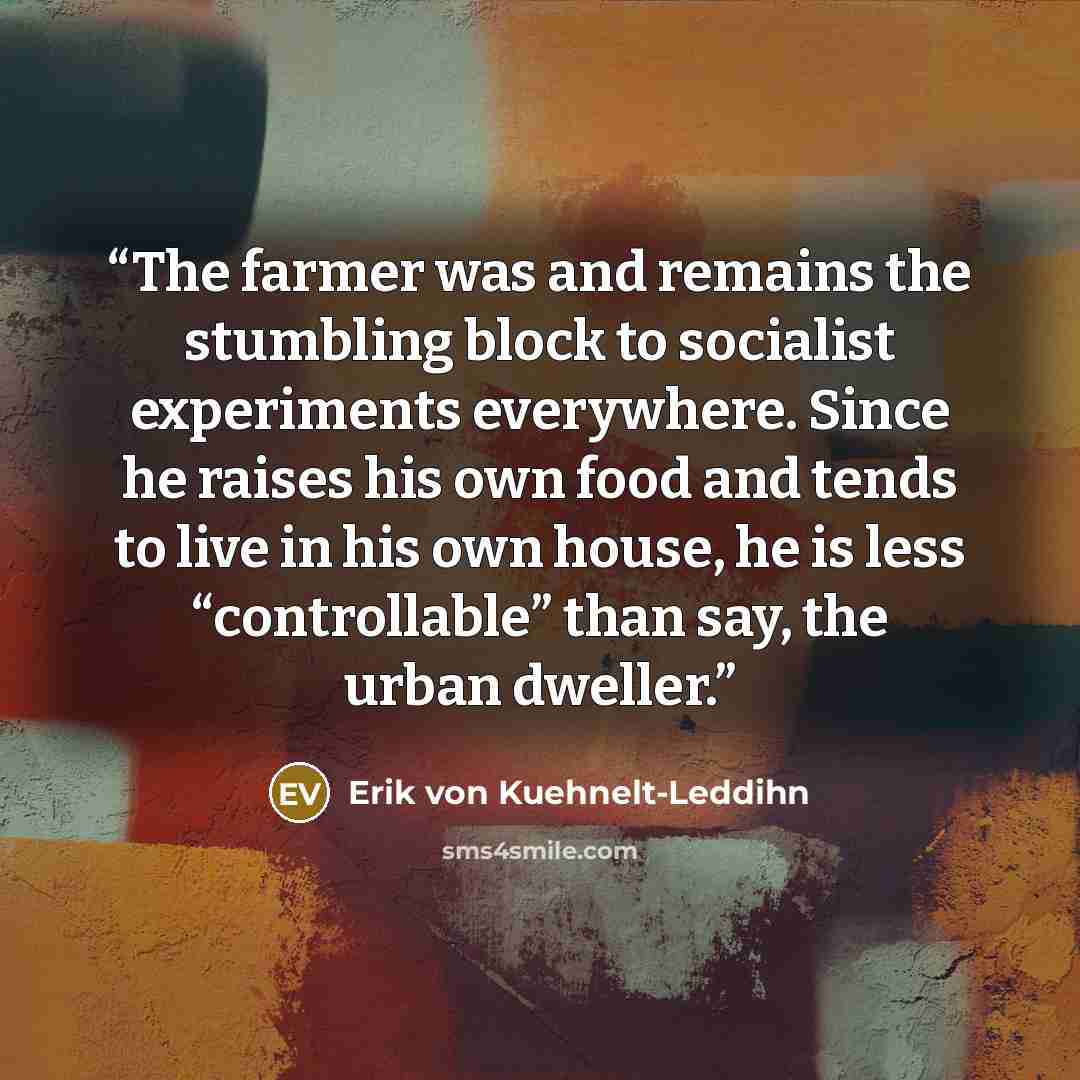 “The farmer was and remains the stumbling block to socialist experiments everywhere. Since he raises his own food and tends to live in his own house, he is less “controllable” than say, the urban dweller.” quote by Erik von Kuehnelt-Leddihn