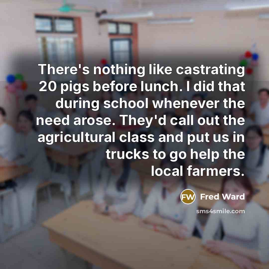 “There's nothing like castrating 20 pigs before lunch. I did…” quote by Fred Ward