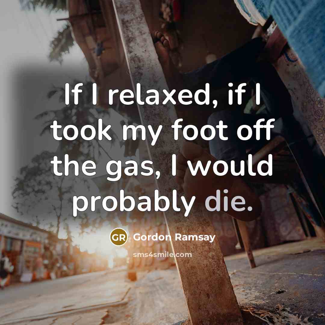 “If I relaxed, if I took my foot off the…” quote by Gordon Ramsay