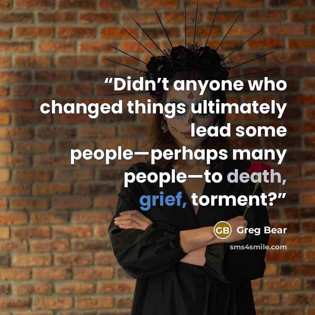 “Didn’t anyone who changed things ultimately lead some people—perhaps many people—to death, grief, torment?” quote by Greg Bear