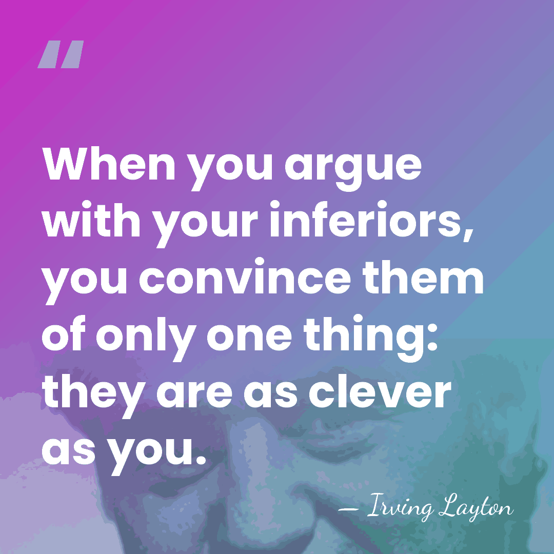 When you argue with your inferiors, you convince them of only one&hellip; - Irving Layton